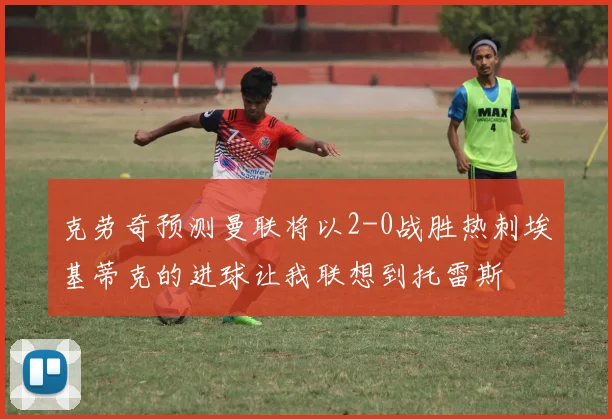 克劳奇预测曼联将以2-0战胜热刺埃基蒂克的进球让我联想到托雷斯