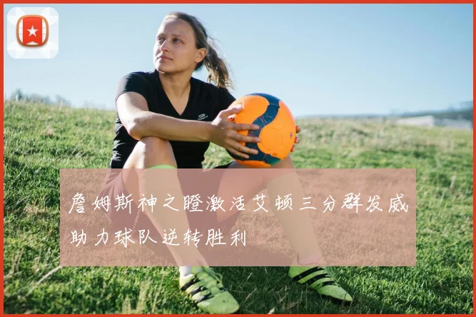 詹姆斯神之瞪激活艾顿三分群发威助力球队逆转胜利