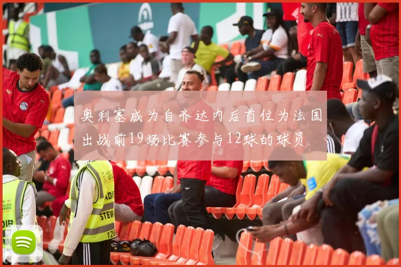 奥利塞成为自齐达内后首位为法国出战前19场比赛参与12球的球员