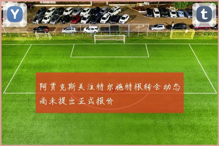 阿贾克斯关注特尔施特根转会动态尚未提出正式报价