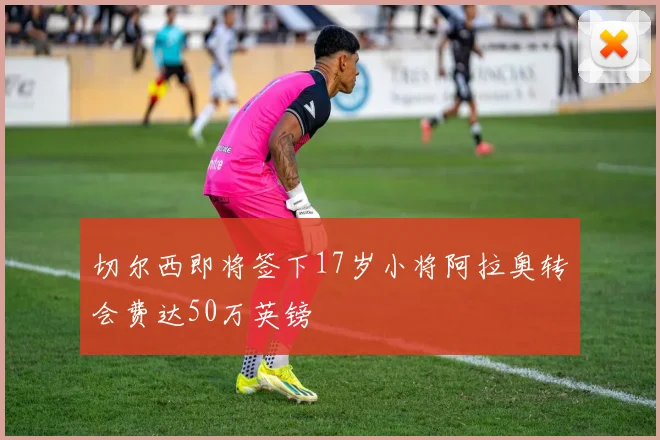 切尔西即将签下17岁小将阿拉奥转会费达50万英镑