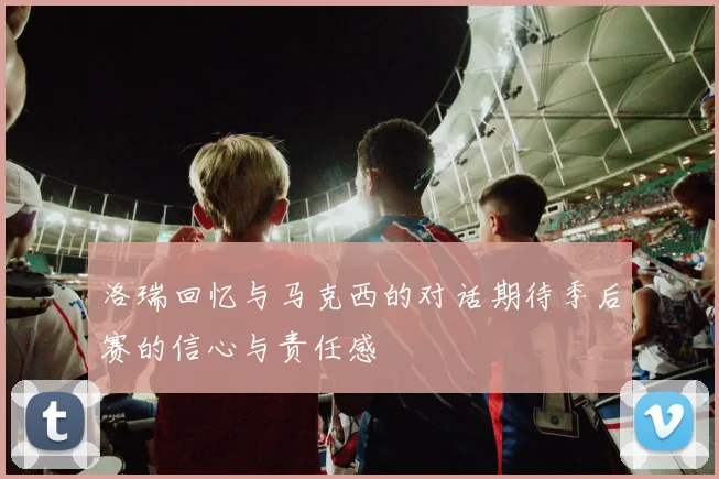 洛瑞回忆与马克西的对话期待季后赛的信心与责任感