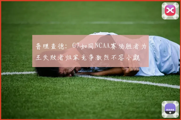 普理查德：G7如同NCAA赛场胜者为王失败者归家竞争激烈不容小觑