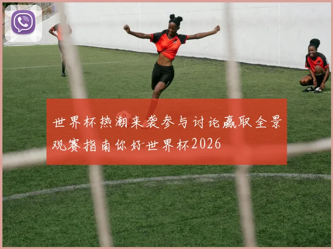 世界杯热潮来袭参与讨论赢取全景观赛指南你好世界杯2026