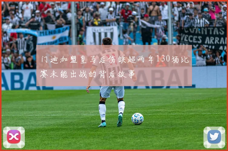 门迪加盟皇马后伤缺超两年130场比赛未能出战的背后故事