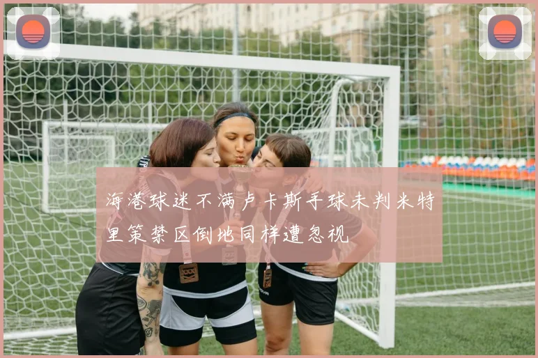 海港球迷不满卢卡斯手球未判米特里策禁区倒地同样遭忽视