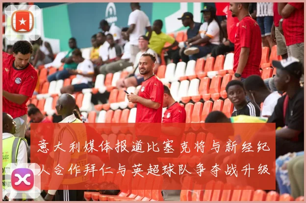 意大利媒体报道比塞克将与新经纪人合作拜仁与英超球队争夺战升级