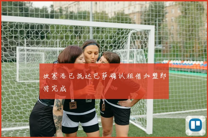 坎塞洛已抵达巴萨确认租借加盟即将完成