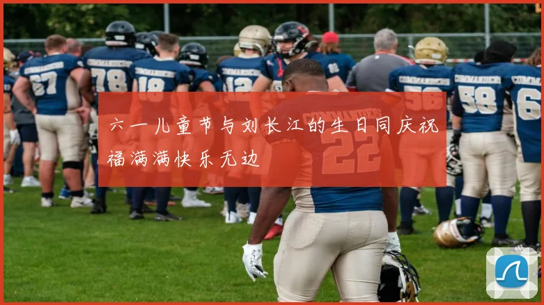 六一儿童节与刘长江的生日同庆祝福满满快乐无边