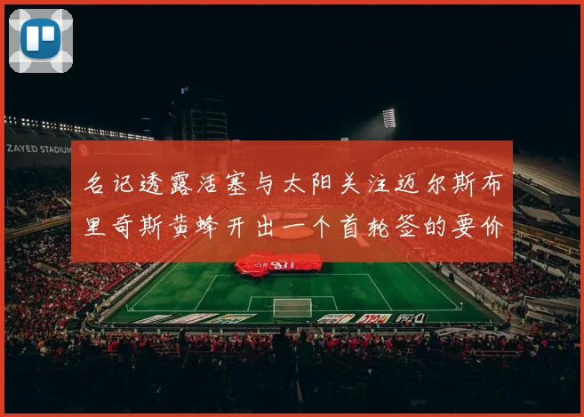 名记透露活塞与太阳关注迈尔斯布里奇斯黄蜂开出一个首轮签的要价
