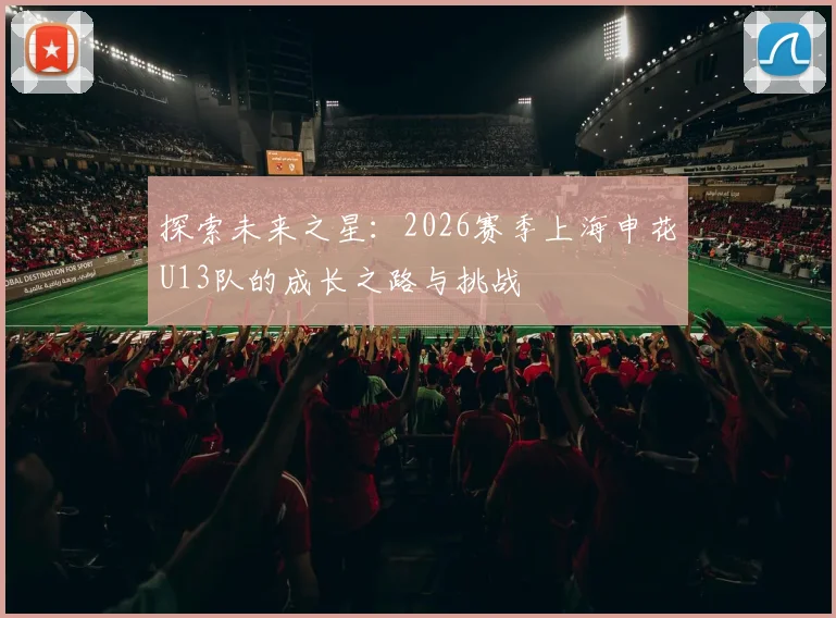 探索未来之星：2026赛季上海申花U13队的成长之路与挑战